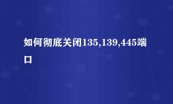 如何彻底关闭135,139,445端口