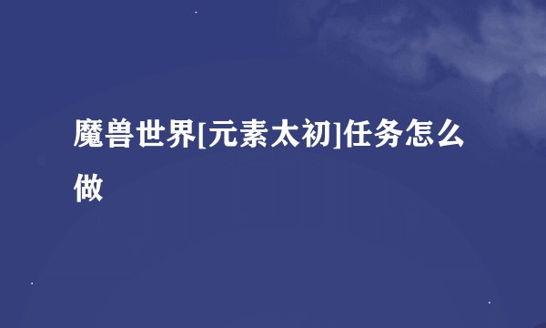 魔兽世界[元素太初]任务怎么做