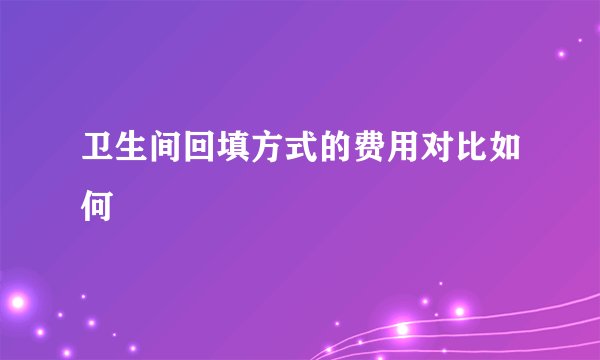 卫生间回填方式的费用对比如何