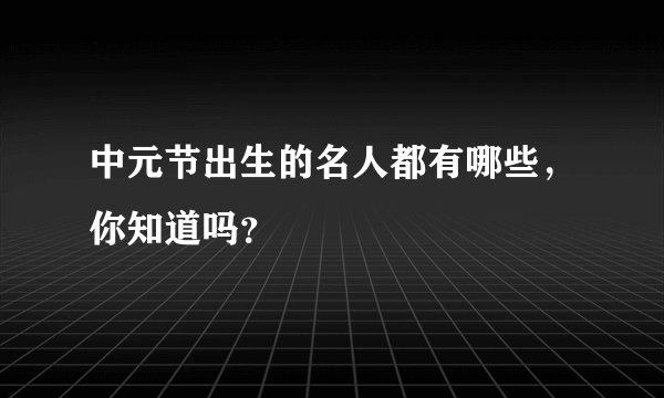 中元节出生的名人都有哪些，你知道吗？