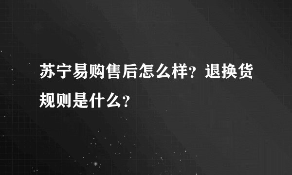 苏宁易购售后怎么样？退换货规则是什么？