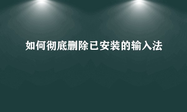 如何彻底删除已安装的输入法