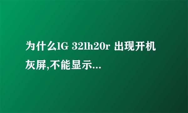 为什么lG 32lh20r 出现开机灰屏,不能显示图像的情况,是什么原因?怎么解决?