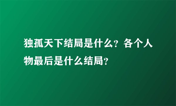 独孤天下结局是什么？各个人物最后是什么结局？