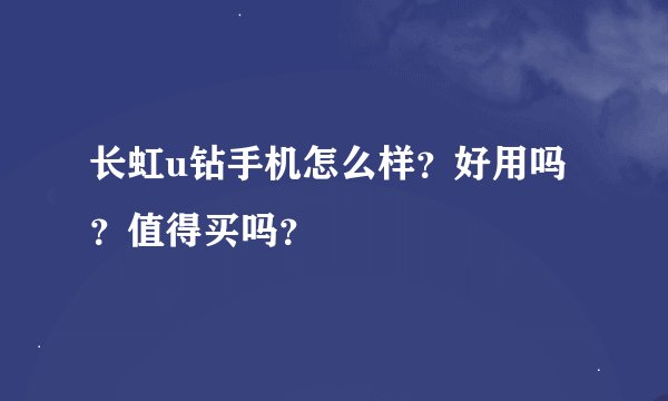 长虹u钻手机怎么样？好用吗？值得买吗？
