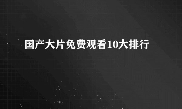 国产大片免费观看10大排行