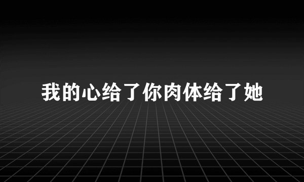我的心给了你肉体给了她