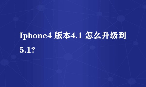 Iphone4 版本4.1 怎么升级到 5.1?