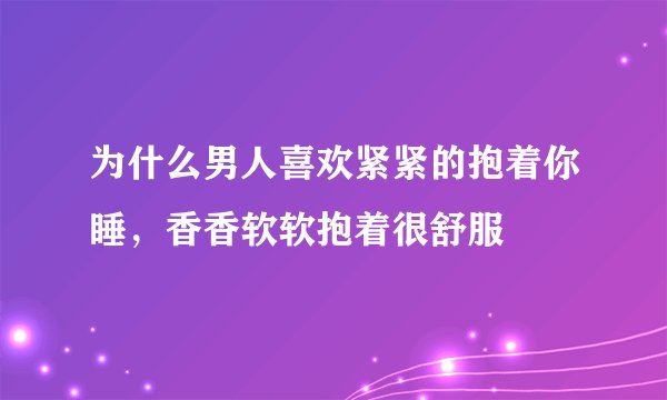 为什么男人喜欢紧紧的抱着你睡，香香软软抱着很舒服