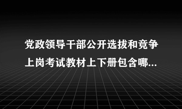 党政领导干部公开选拔和竞争上岗考试教材上下册包含哪些章节内容？