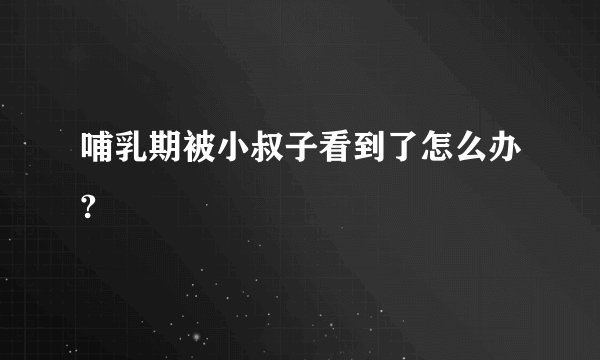 哺乳期被小叔子看到了怎么办?