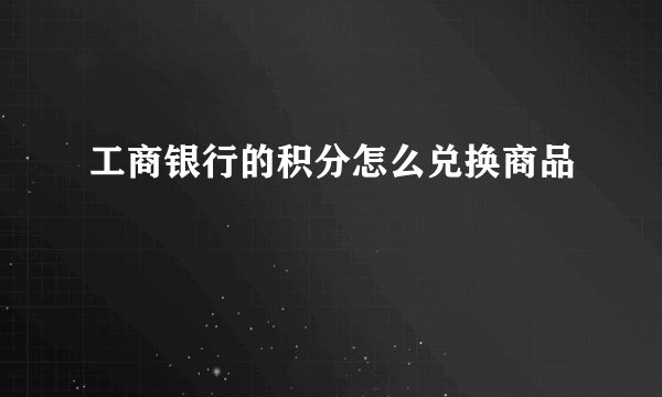 工商银行的积分怎么兑换商品