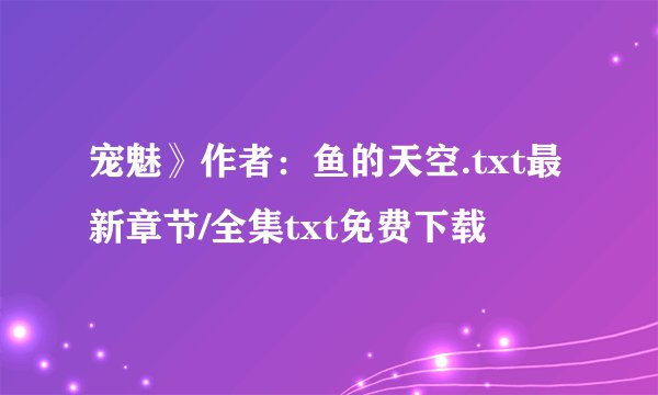 宠魅》作者：鱼的天空.txt最新章节/全集txt免费下载