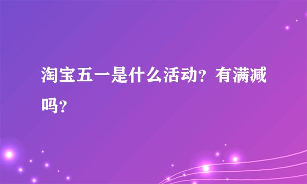淘宝五一是什么活动？有满减吗？