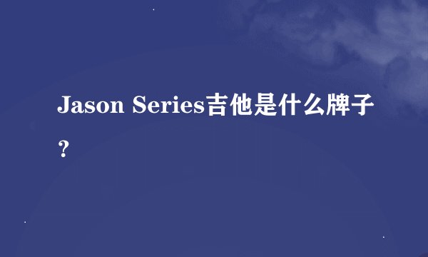 Jason Series吉他是什么牌子？