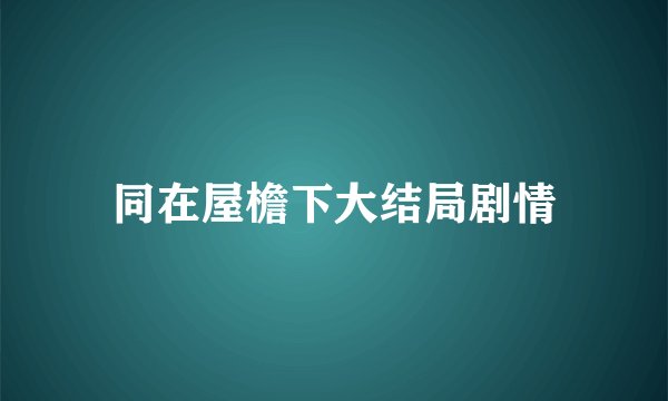 同在屋檐下大结局剧情