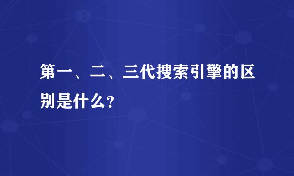 第一、二、三代搜索引擎的区别是什么？