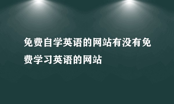 免费自学英语的网站有没有免费学习英语的网站