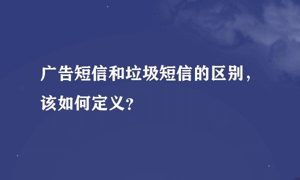 广告短信和垃圾短信的区别，该如何定义？