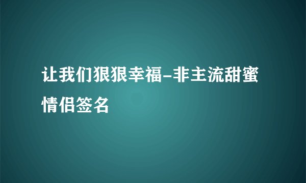 让我们狠狠幸福-非主流甜蜜情侣签名