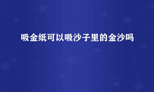 吸金纸可以吸沙子里的金沙吗