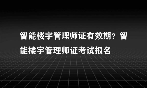 智能楼宇管理师证有效期？智能楼宇管理师证考试报名