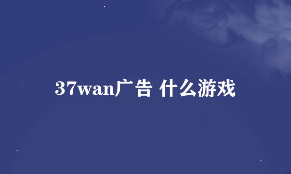 37wan广告 什么游戏