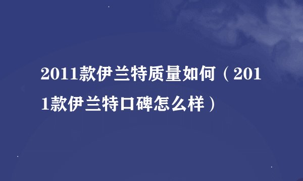 2011款伊兰特质量如何（2011款伊兰特口碑怎么样）