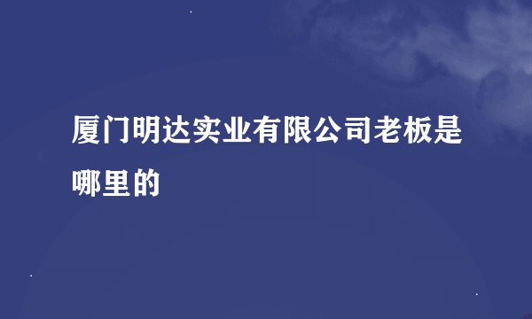 厦门明达实业有限公司老板是哪里的