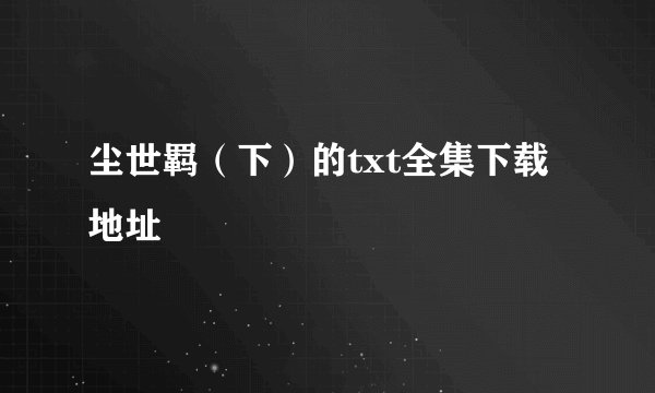 尘世羁（下）的txt全集下载地址