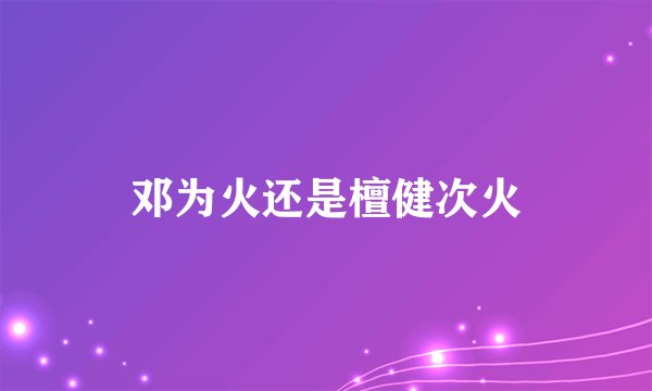 邓为火还是檀健次火