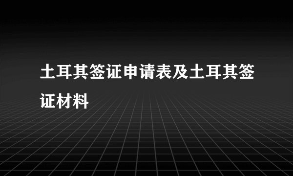 土耳其签证申请表及土耳其签证材料