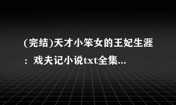 (完结)天才小笨女的王妃生涯：戏夫记小说txt全集免费下载