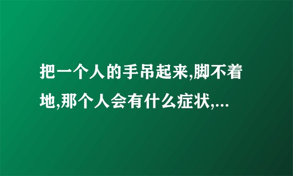 把一个人的手吊起来,脚不着地,那个人会有什么症状,我没别的意思啦...