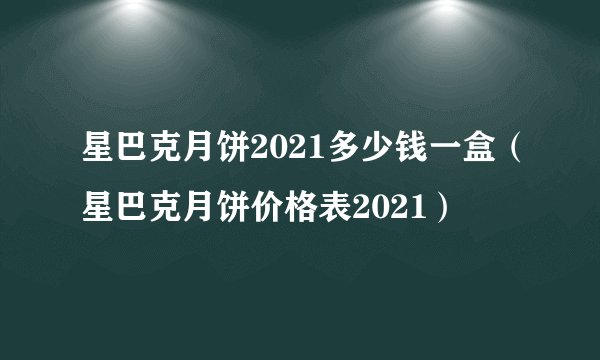 星巴克月饼2021多少钱一盒（星巴克月饼价格表2021）
