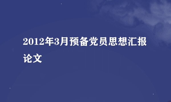 2012年3月预备党员思想汇报论文