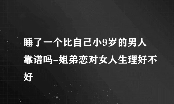 睡了一个比自己小9岁的男人靠谱吗-姐弟恋对女人生理好不好
