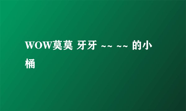 WOW莫莫 牙牙 ~~ ~~ 的小桶