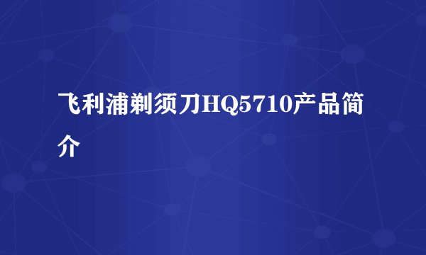 飞利浦剃须刀HQ5710产品简介
