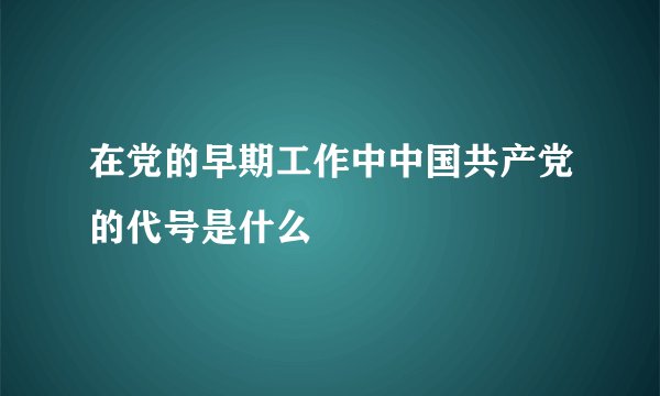 在党的早期工作中中国共产党的代号是什么