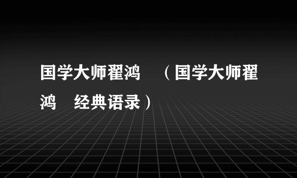 国学大师翟鸿燊（国学大师翟鸿燊经典语录）