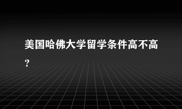 美国哈佛大学留学条件高不高？