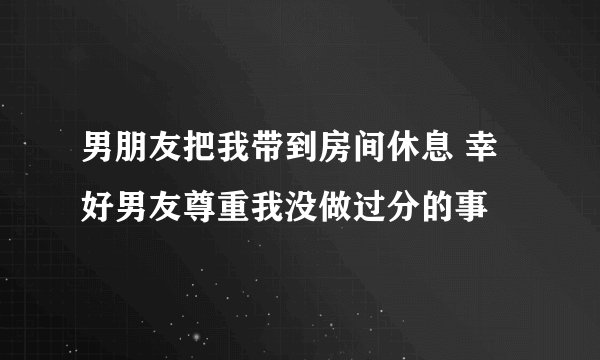 男朋友把我带到房间休息 幸好男友尊重我没做过分的事