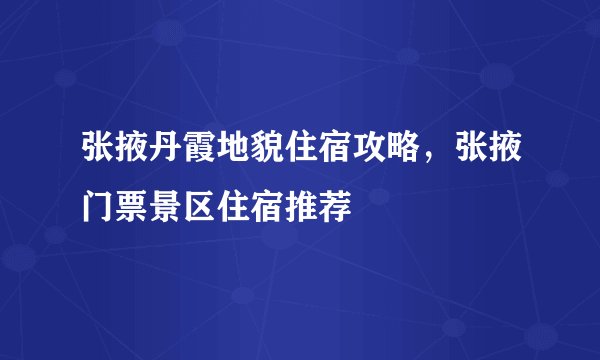 张掖丹霞地貌住宿攻略，张掖门票景区住宿推荐