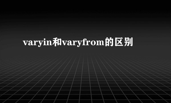 varyin和varyfrom的区别