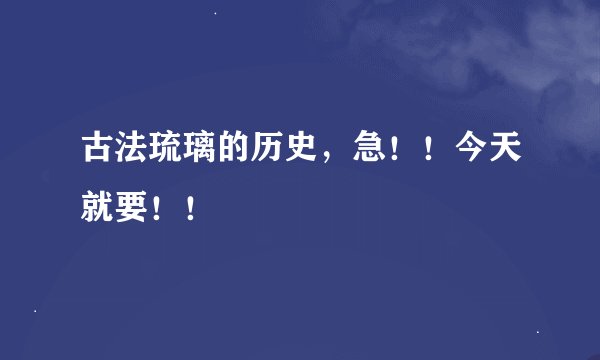 古法琉璃的历史，急！！今天就要！！