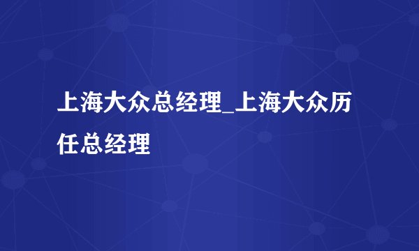 上海大众总经理_上海大众历任总经理