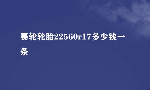 赛轮轮胎22560r17多少钱一条