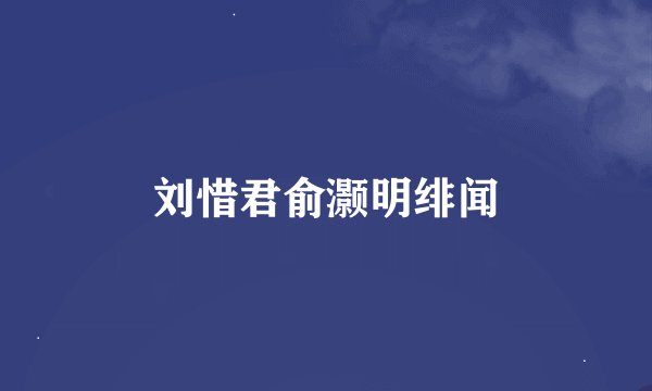 刘惜君俞灏明绯闻