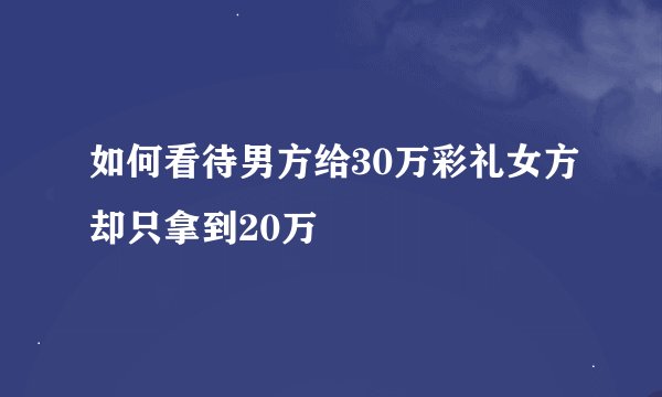 如何看待男方给30万彩礼女方却只拿到20万